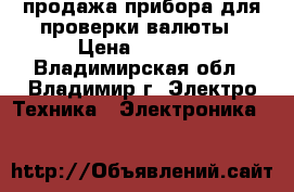 продажа прибора для проверки валюты › Цена ­ 6 500 - Владимирская обл., Владимир г. Электро-Техника » Электроника   